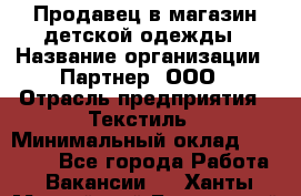 Продавец в магазин детской одежды › Название организации ­ Партнер, ООО › Отрасль предприятия ­ Текстиль › Минимальный оклад ­ 40 000 - Все города Работа » Вакансии   . Ханты-Мансийский,Белоярский г.